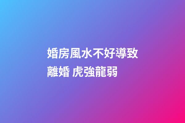 婚房風水不好導致離婚 虎強龍弱